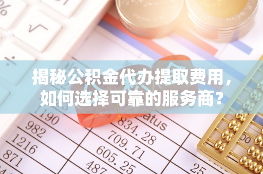 玉门揭秘公积金代办提取费用，如何选择可靠的服务商？