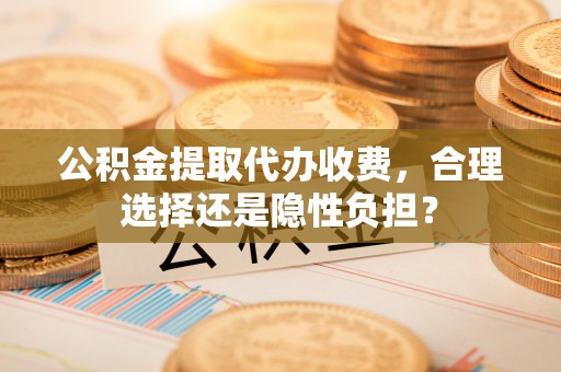 玉门公积金提取代办收费，合理选择还是隐性负担？