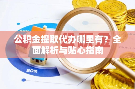 玉门公积金提取代办哪里有？全面解析与贴心指南
