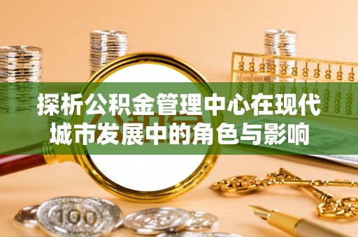 玉门探析公积金管理中心在现代城市发展中的角色与影响