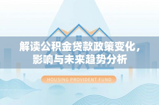 玉门解读公积金贷款政策变化，影响与未来趋势分析