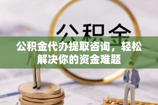玉门公积金代办提取咨询，轻松解决你的资金难题