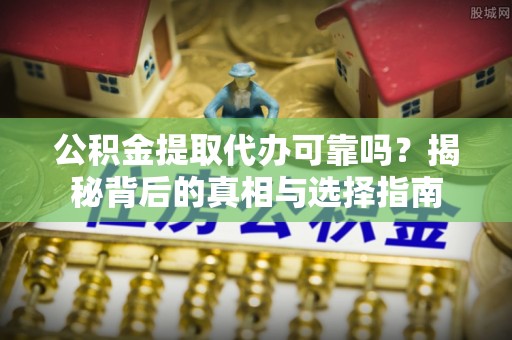 玉门公积金提取代办可靠吗？揭秘背后的真相与选择指南