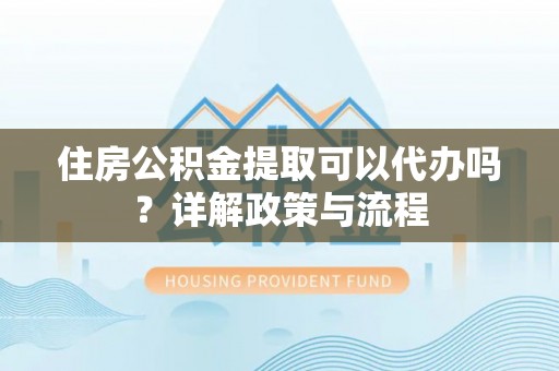 玉门住房公积金提取可以代办吗？详解政策与流程