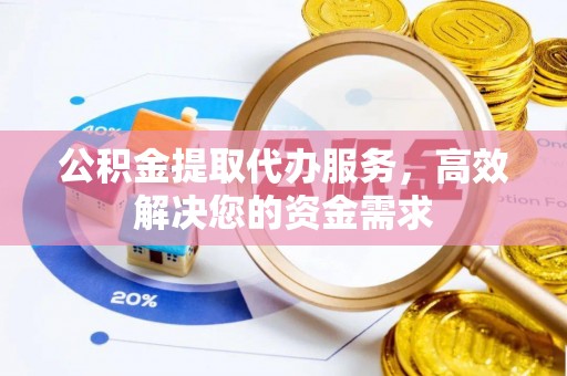 玉门公积金提取代办服务，高效解决您的资金需求