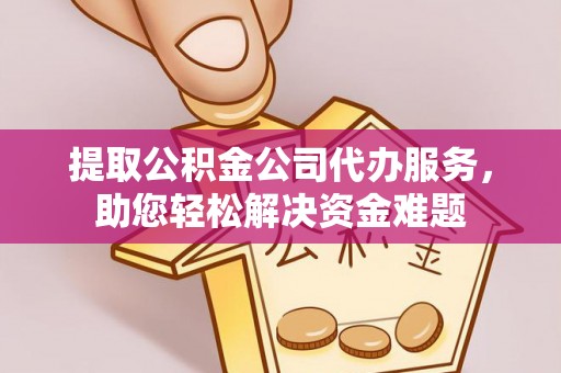 玉门提取公积金公司代办服务，助您轻松解决资金难题