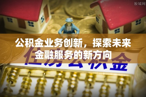 玉门公积金业务创新，探索未来金融服务的新方向