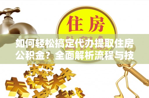 玉门如何轻松搞定代办提取住房公积金？全面解析流程与技巧