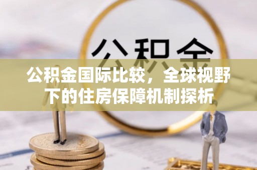 玉门公积金国际比较，全球视野下的住房保障机制探析