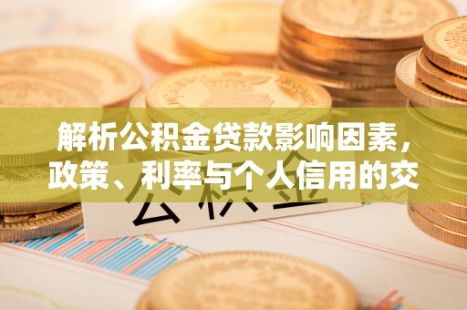 玉门解析公积金贷款影响因素，政策、利率与个人信用的交织作用