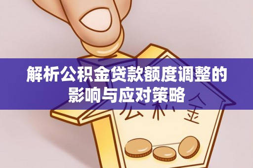 玉门解析公积金贷款额度调整的影响与应对策略