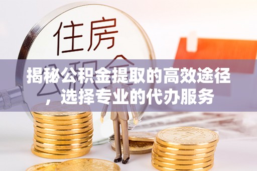 玉门揭秘公积金提取的高效途径，选择专业的代办服务