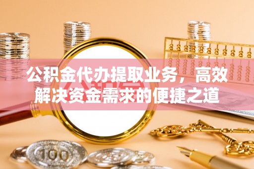 玉门公积金代办提取业务，高效解决资金需求的便捷之道