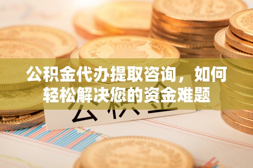 玉门公积金代办提取咨询，如何轻松解决您的资金难题