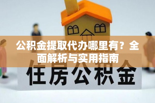 玉门公积金提取代办哪里有？全面解析与实用指南