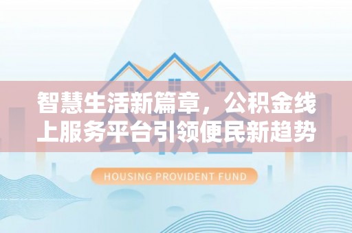 玉门智慧生活新篇章，公积金线上服务平台引领便民新趋势