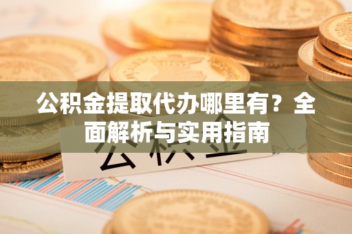 玉门公积金提取代办哪里有？全面解析与实用指南