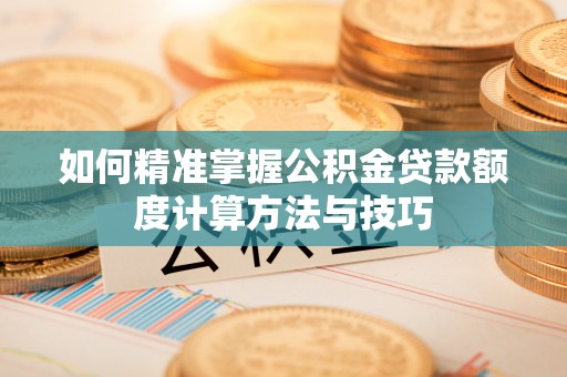 玉门如何精准掌握公积金贷款额度计算方法与技巧