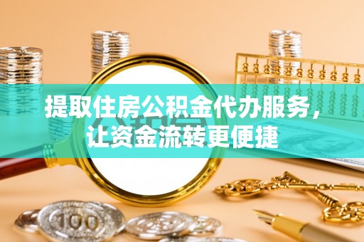 玉门提取住房公积金代办服务，让资金流转更便捷