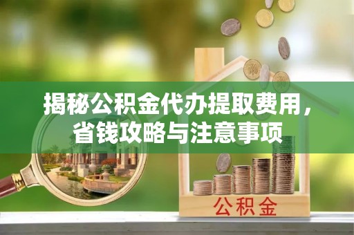 玉门揭秘公积金代办提取费用，省钱攻略与注意事项