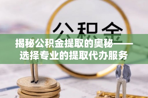 玉门揭秘公积金提取的奥秘——选择专业的提取代办服务
