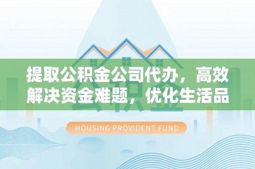 玉门提取公积金公司代办，高效解决资金难题，优化生活品质