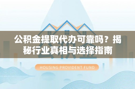 玉门公积金提取代办可靠吗？揭秘行业真相与选择指南