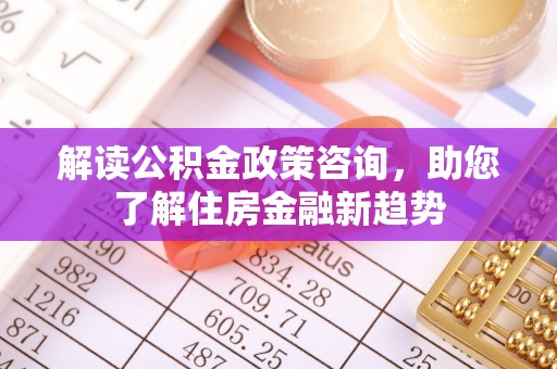 玉门解读公积金政策咨询，助您了解住房金融新趋势