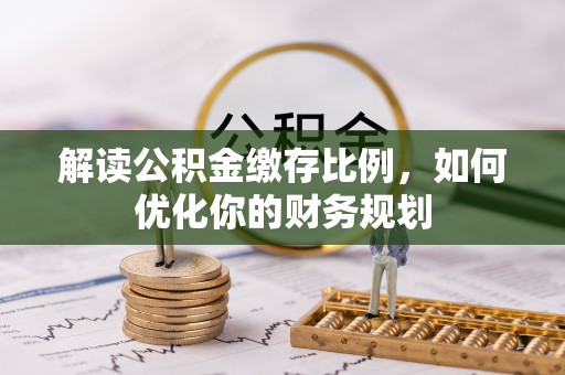 玉门解读公积金缴存比例，如何优化你的财务规划