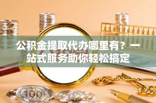 玉门公积金提取代办哪里有？一站式服务助你轻松搞定