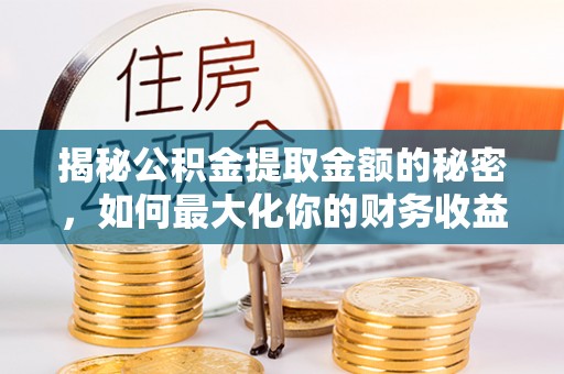玉门揭秘公积金提取金额的秘密，如何最大化你的财务收益