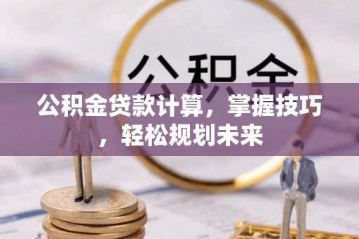 玉门公积金贷款计算，掌握技巧，轻松规划未来
