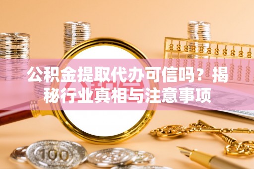 玉门公积金提取代办可信吗？揭秘行业真相与注意事项
