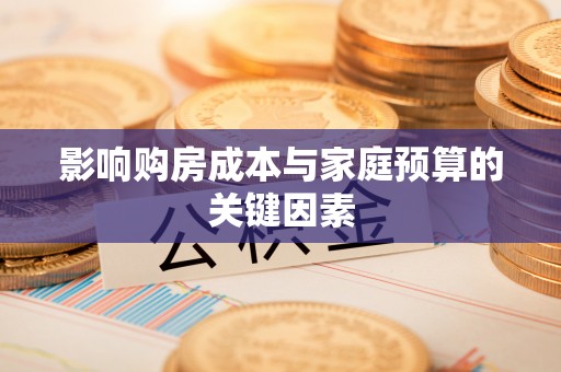 玉门影响购房成本与家庭预算的关键因素