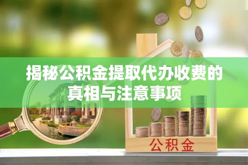 玉门揭秘公积金提取代办收费的真相与注意事项