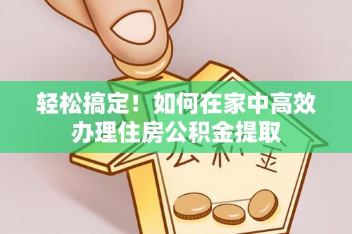 玉门轻松搞定！如何在家中高效办理住房公积金提取