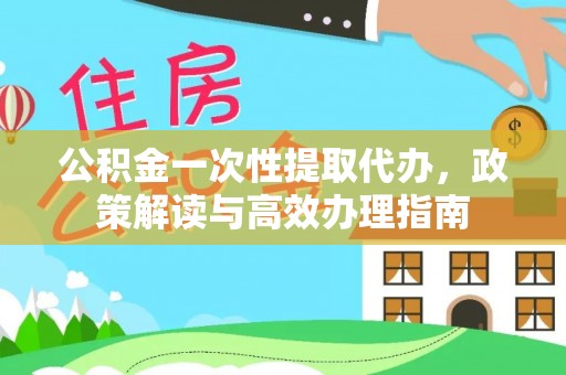 玉门公积金一次性提取代办，政策解读与高效办理指南