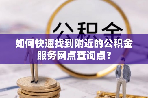 玉门如何快速找到附近的公积金服务网点查询点？