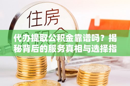 玉门代办提取公积金靠谱吗？揭秘背后的服务真相与选择指南