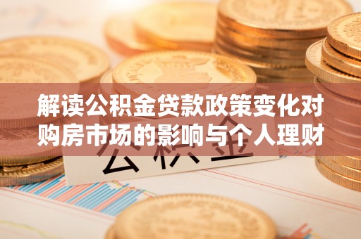 玉门解读公积金贷款政策变化对购房市场的影响与个人理财规划的启示