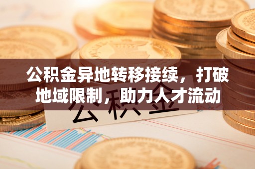 玉门公积金异地转移接续，打破地域限制，助力人才流动