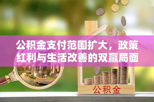 玉门公积金支付范围扩大，政策红利与生活改善的双赢局面