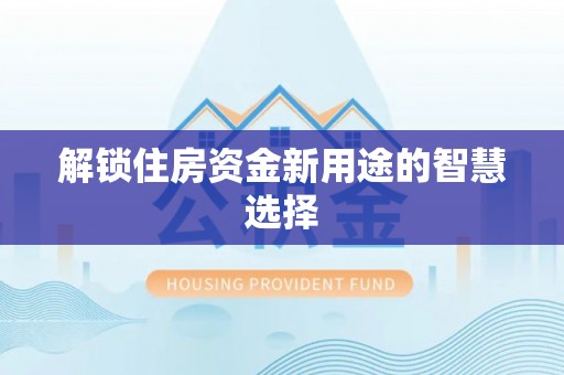 玉门解锁住房资金新用途的智慧选择