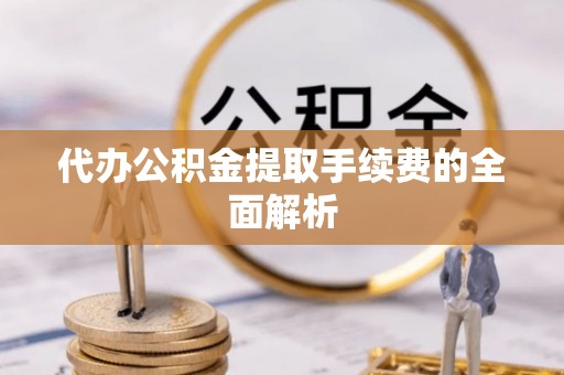 玉门代办公积金提取手续费的全面解析