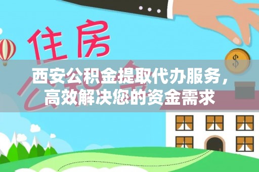 玉门西安公积金提取代办服务，高效解决您的资金需求