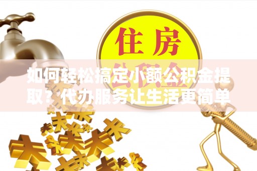 玉门如何轻松搞定小额公积金提取？代办服务让生活更简单