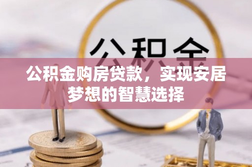 玉门公积金购房贷款，实现安居梦想的智慧选择