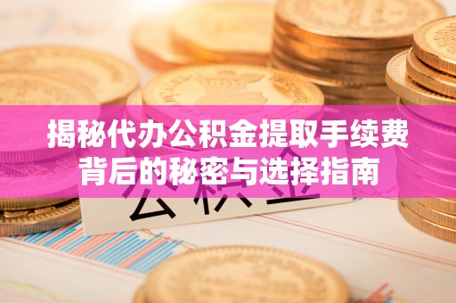 玉门揭秘代办公积金提取手续费背后的秘密与选择指南