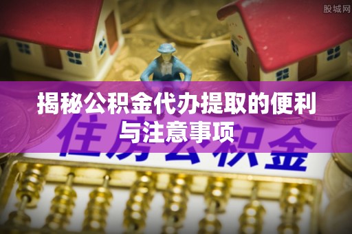 玉门揭秘公积金代办提取的便利与注意事项