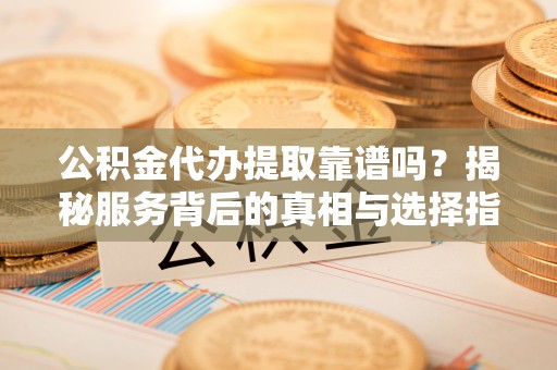 玉门公积金代办提取靠谱吗？揭秘服务背后的真相与选择指南